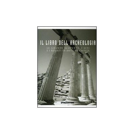 Il libro dell'archeologia. Le grandi scoperte, i siti e i reperti di antiche civiltà