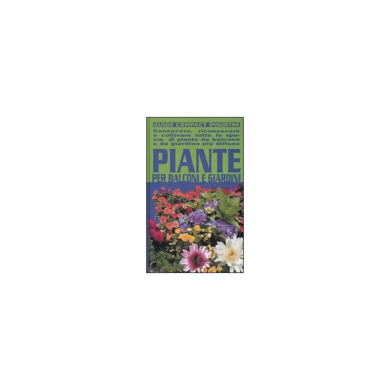 Piante per balconi e giardini. Conoscere, riconoscere e coltivare tutte le specie di piante da balcone e da giardino più diffuse